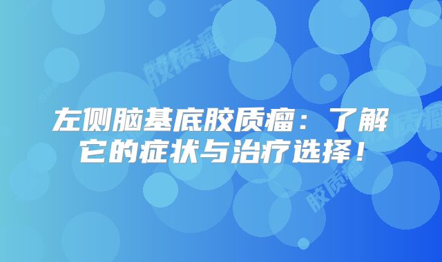 左侧脑基底胶质瘤：了解它的症状与治疗选择！