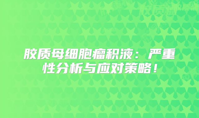 胶质母细胞瘤积液：严重性分析与应对策略！