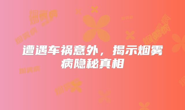 遭遇车祸意外，揭示烟雾病隐秘真相