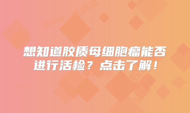 想知道胶质母细胞瘤能否进行活检？点击了解！