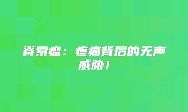 脊索瘤：疼痛背后的无声威胁！