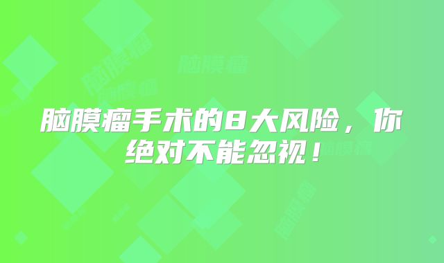 脑膜瘤手术的8大风险，你绝对不能忽视！