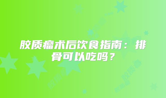胶质瘤术后饮食指南：排骨可以吃吗？