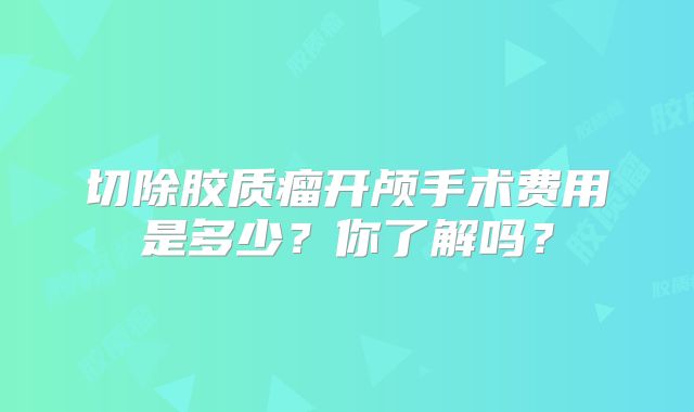 切除胶质瘤开颅手术费用是多少？你了解吗？
