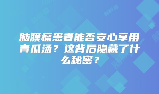 脑膜瘤患者能否安心享用青瓜汤？这背后隐藏了什么秘密？