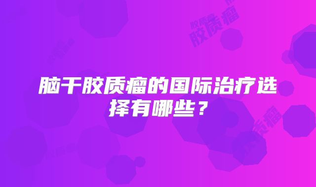 脑干胶质瘤的国际治疗选择有哪些？