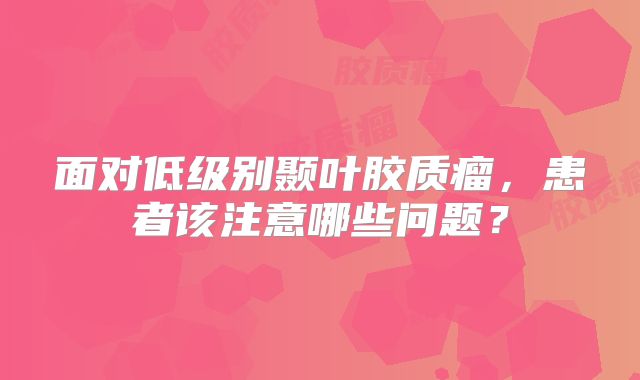 面对低级别颞叶胶质瘤，患者该注意哪些问题？