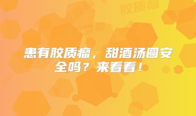 患有胶质瘤，甜酒汤圆安全吗？来看看！