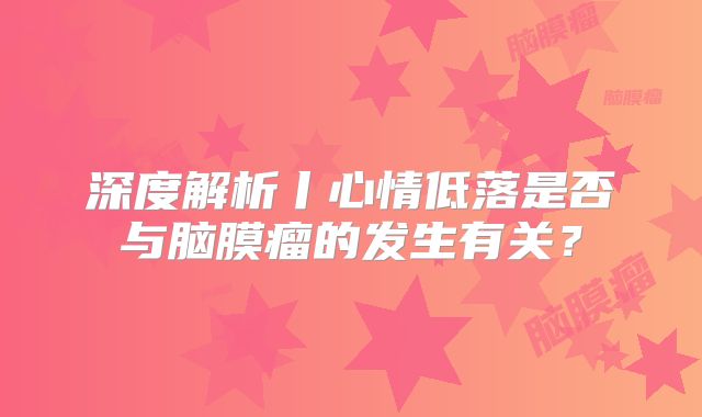 深度解析丨心情低落是否与脑膜瘤的发生有关？