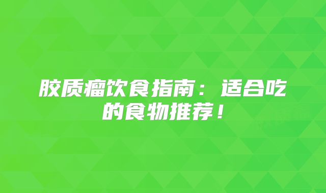 胶质瘤饮食指南：适合吃的食物推荐！