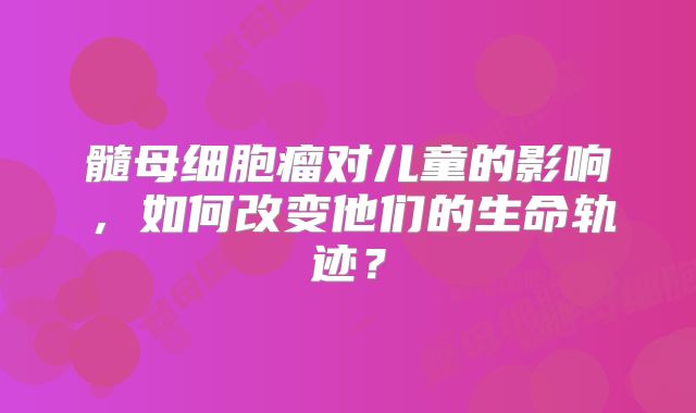 髓母细胞瘤对儿童的影响，如何改变他们的生命轨迹？