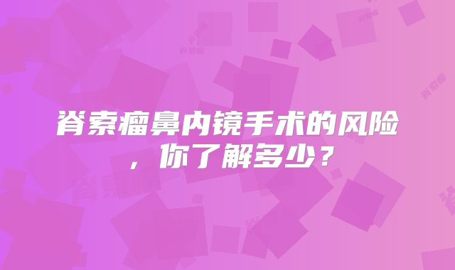 脊索瘤鼻内镜手术的风险，你了解多少？