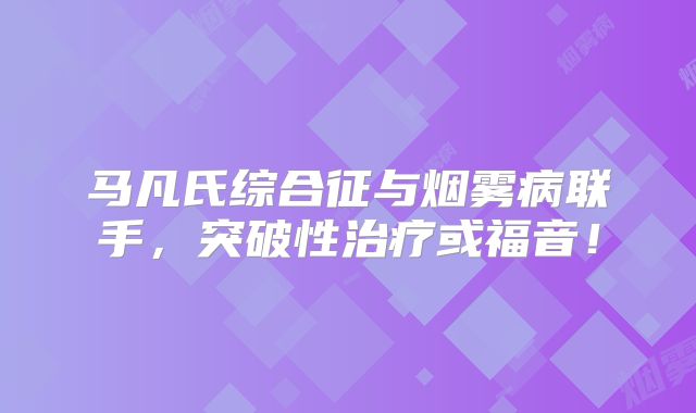 马凡氏综合征与烟雾病联手，突破性治疗或福音！