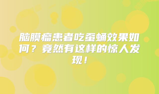 脑膜瘤患者吃蚕蛹效果如何？竟然有这样的惊人发现！