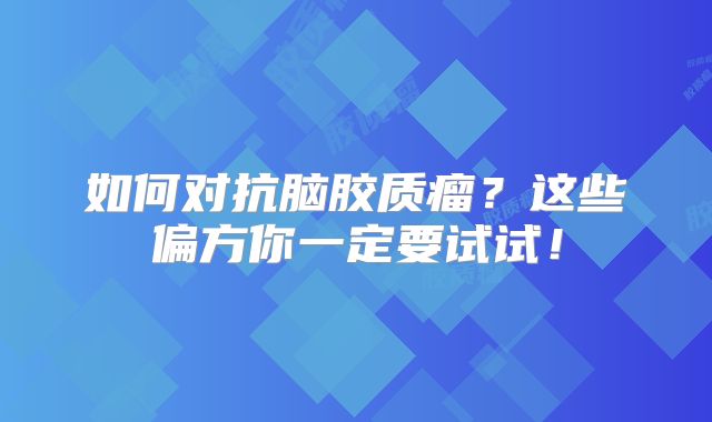 如何对抗脑胶质瘤？这些偏方你一定要试试！