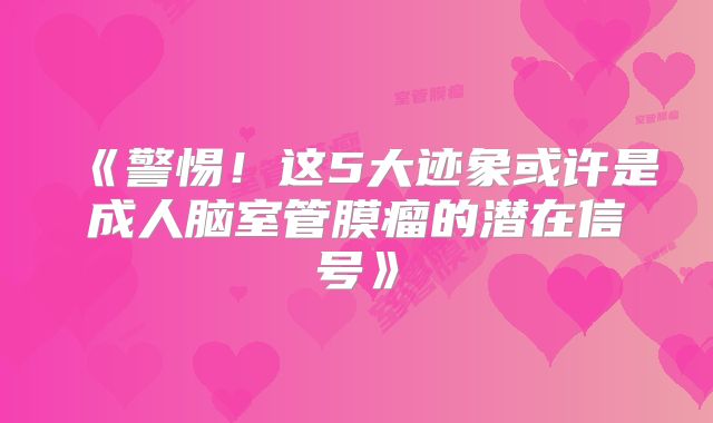 《警惕！这5大迹象或许是成人脑室管膜瘤的潜在信号》