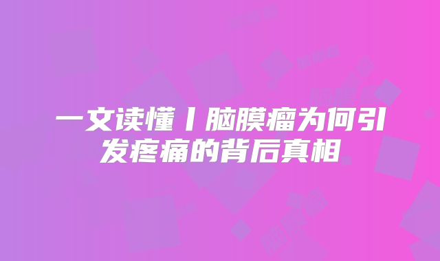 一文读懂丨脑膜瘤为何引发疼痛的背后真相