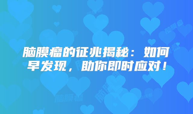 脑膜瘤的征兆揭秘：如何早发现，助你即时应对！