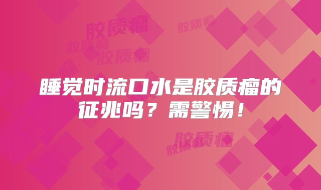 睡觉时流口水是胶质瘤的征兆吗？需警惕！