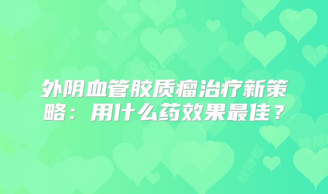外阴血管胶质瘤治疗新策略：用什么药效果最佳？