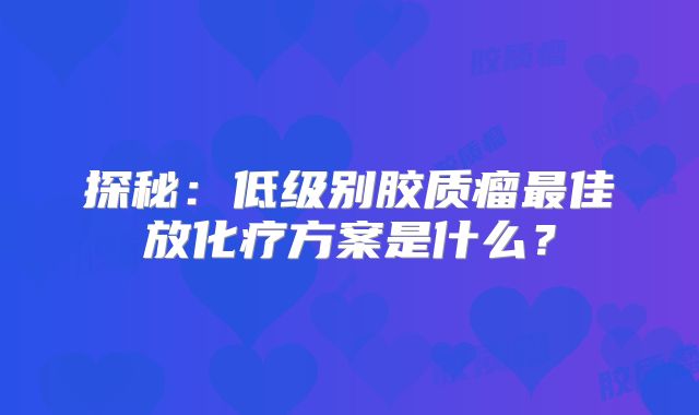 探秘：低级别胶质瘤最佳放化疗方案是什么？