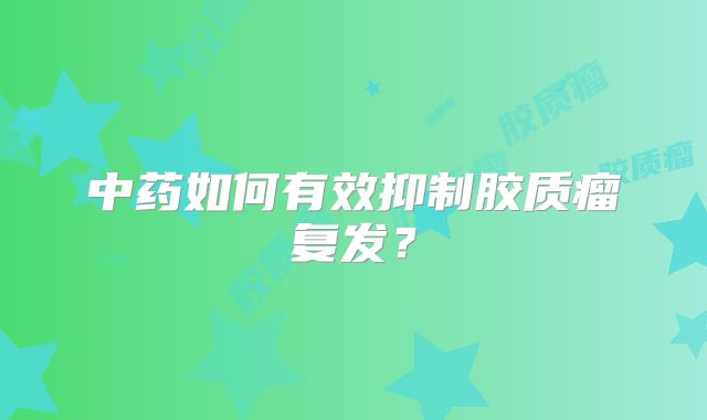 中药如何有效抑制胶质瘤复发？