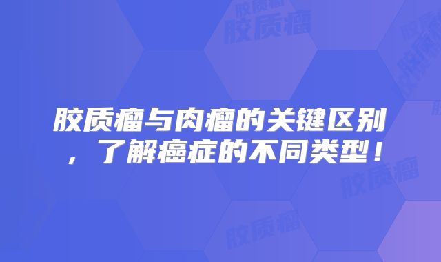胶质瘤与肉瘤的关键区别，了解癌症的不同类型！