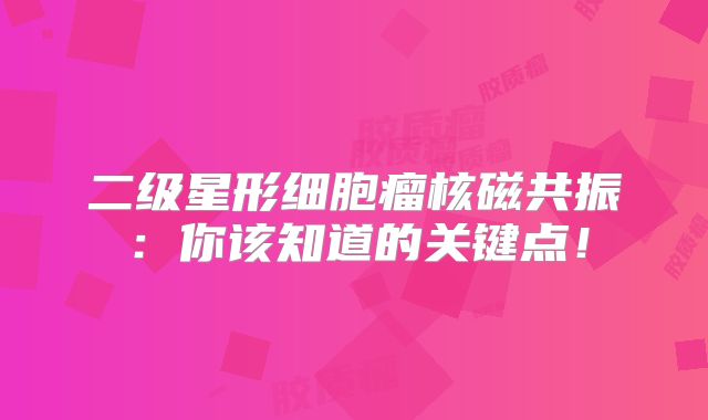 二级星形细胞瘤核磁共振：你该知道的关键点！
