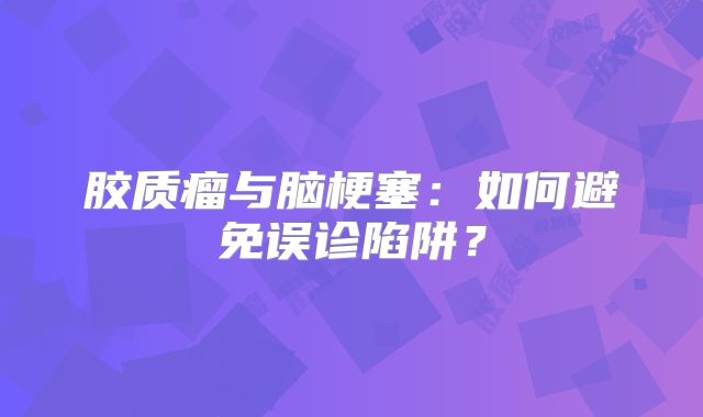 胶质瘤与脑梗塞：如何避免误诊陷阱？