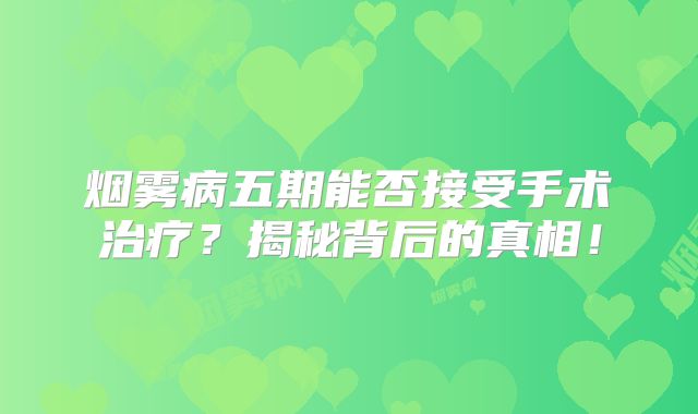 烟雾病五期能否接受手术治疗？揭秘背后的真相！