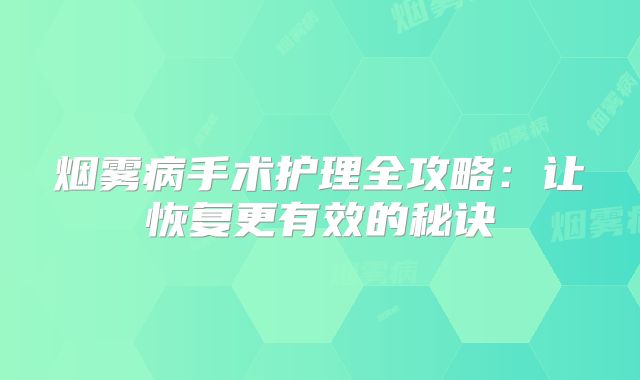 烟雾病手术护理全攻略：让恢复更有效的秘诀