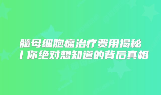 髓母细胞瘤治疗费用揭秘丨你绝对想知道的背后真相