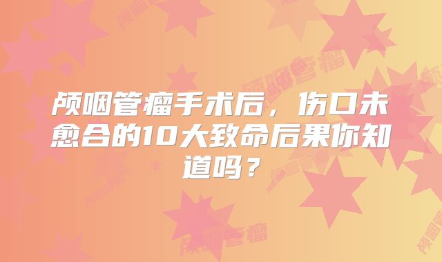 颅咽管瘤手术后，伤口未愈合的10大致命后果你知道吗？