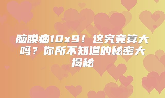 脑膜瘤10x9！这究竟算大吗？你所不知道的秘密大揭秘
