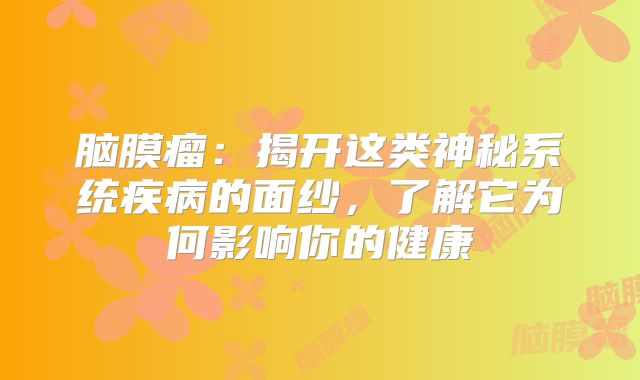 脑膜瘤：揭开这类神秘系统疾病的面纱，了解它为何影响你的健康