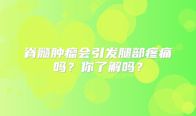 脊髓肿瘤会引发腿部疼痛吗？你了解吗？
