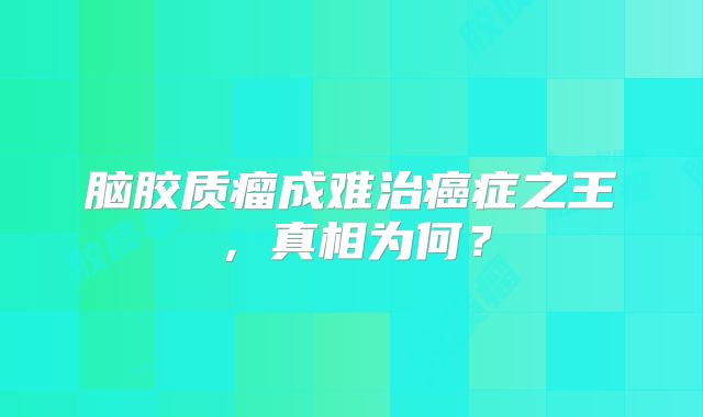 脑胶质瘤成难治癌症之王，真相为何？