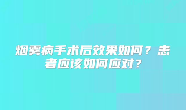 烟雾病手术后效果如何？患者应该如何应对？