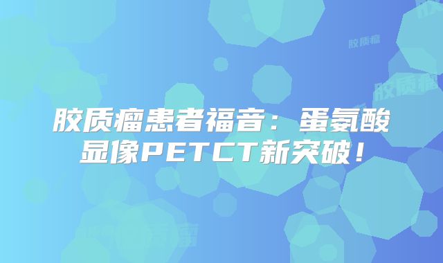 胶质瘤患者福音：蛋氨酸显像PETCT新突破！