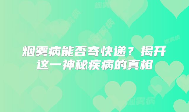 烟雾病能否寄快递？揭开这一神秘疾病的真相