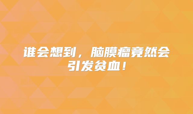谁会想到，脑膜瘤竟然会引发贫血！