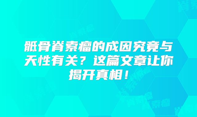 骶骨脊索瘤的成因究竟与天性有关？这篇文章让你揭开真相！