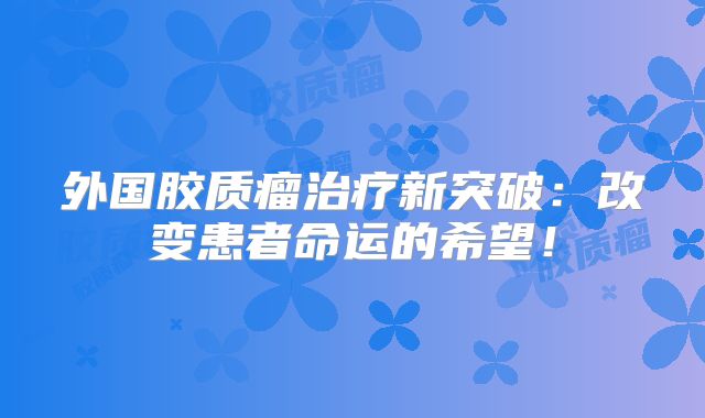 外国胶质瘤治疗新突破：改变患者命运的希望！