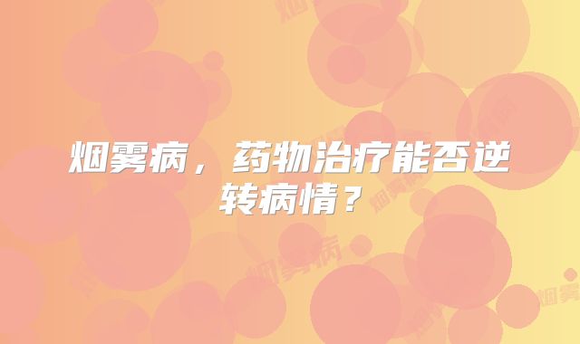 烟雾病，药物治疗能否逆转病情？