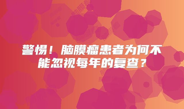 警惕！脑膜瘤患者为何不能忽视每年的复查？