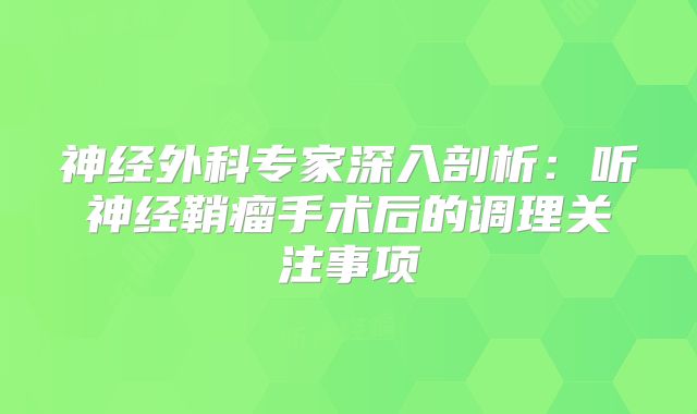 神经外科专家深入剖析：听神经鞘瘤手术后的调理关注事项