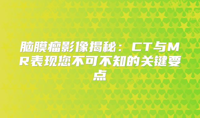 脑膜瘤影像揭秘：CT与MR表现您不可不知的关键要点