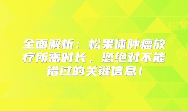 全面解析：松果体肿瘤放疗所需时长，您绝对不能错过的关键信息！