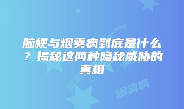 脑梗与烟雾病到底是什么？揭秘这两种隐秘威胁的真相
