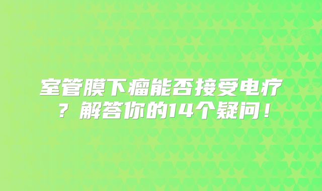 室管膜下瘤能否接受电疗？解答你的14个疑问！